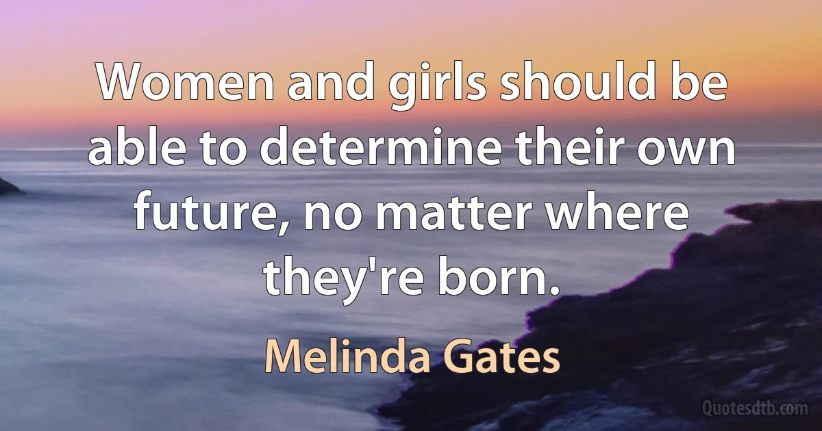 Women and girls should be able to determine their own future, no matter where they're born. (Melinda Gates)