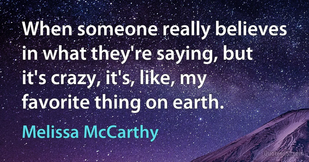 When someone really believes in what they're saying, but it's crazy, it's, like, my favorite thing on earth. (Melissa McCarthy)