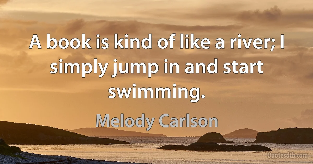 A book is kind of like a river; I simply jump in and start swimming. (Melody Carlson)