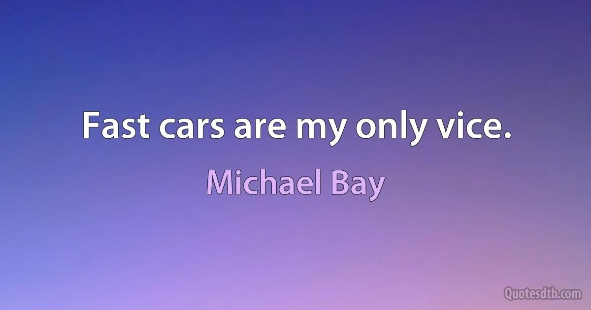 Fast cars are my only vice. (Michael Bay)