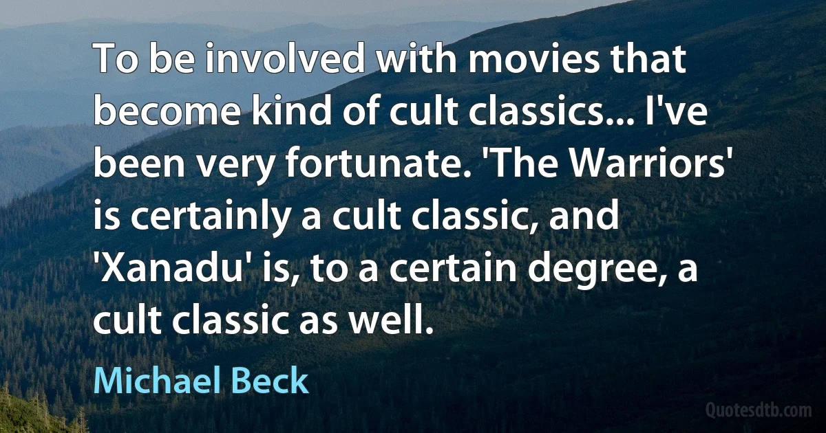 To be involved with movies that become kind of cult classics... I've been very fortunate. 'The Warriors' is certainly a cult classic, and 'Xanadu' is, to a certain degree, a cult classic as well. (Michael Beck)