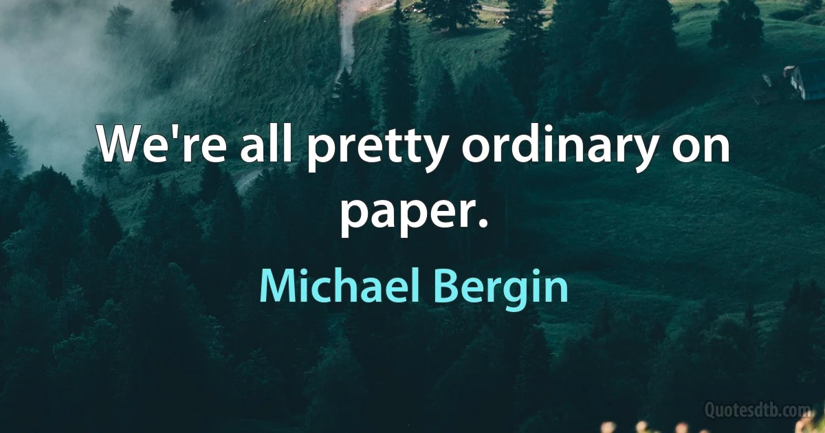 We're all pretty ordinary on paper. (Michael Bergin)