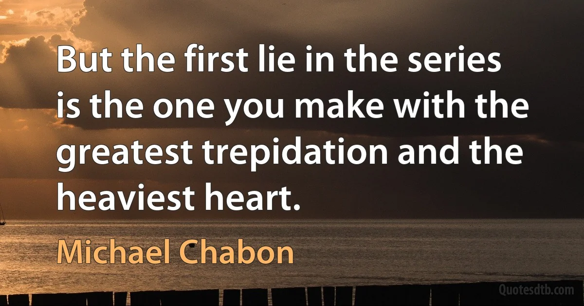 But the first lie in the series is the one you make with the greatest trepidation and the heaviest heart. (Michael Chabon)