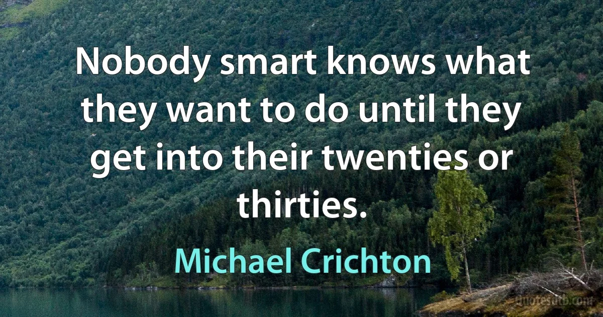 Nobody smart knows what they want to do until they get into their twenties or thirties. (Michael Crichton)