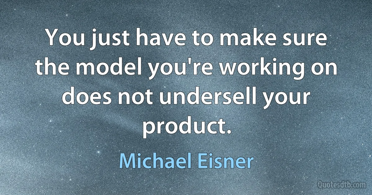 You just have to make sure the model you're working on does not undersell your product. (Michael Eisner)