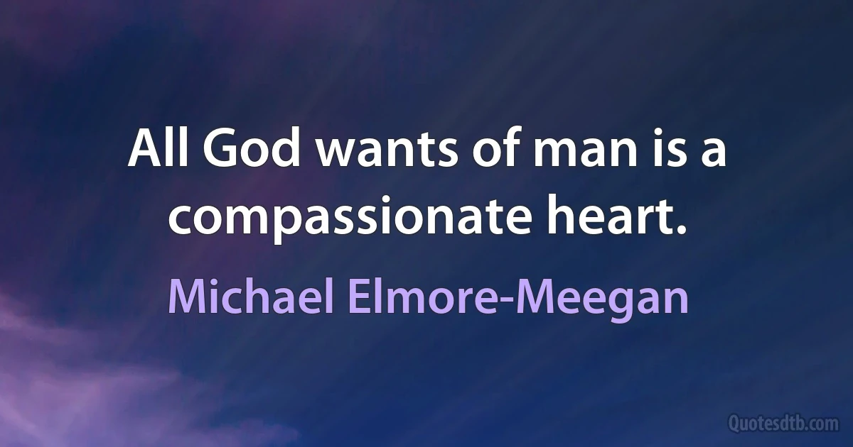 All God wants of man is a compassionate heart. (Michael Elmore-Meegan)