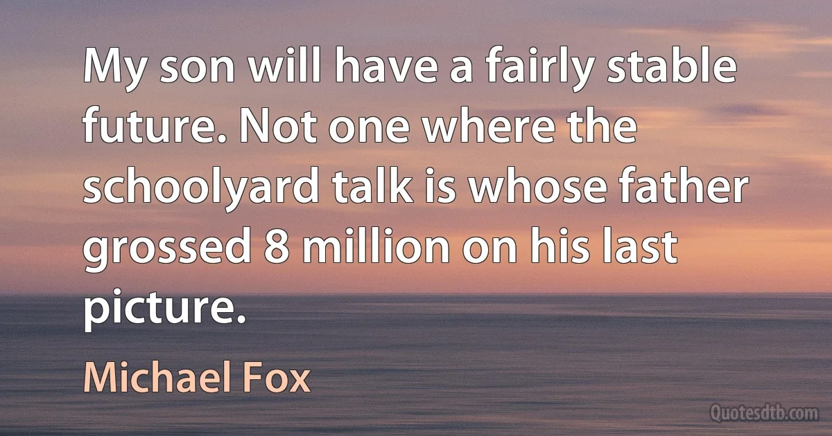 My son will have a fairly stable future. Not one where the schoolyard talk is whose father grossed 8 million on his last picture. (Michael Fox)