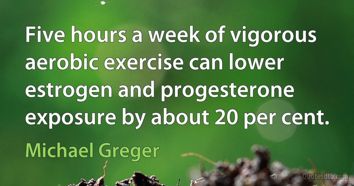 Five hours a week of vigorous aerobic exercise can lower estrogen and progesterone exposure by about 20 per cent. (Michael Greger)