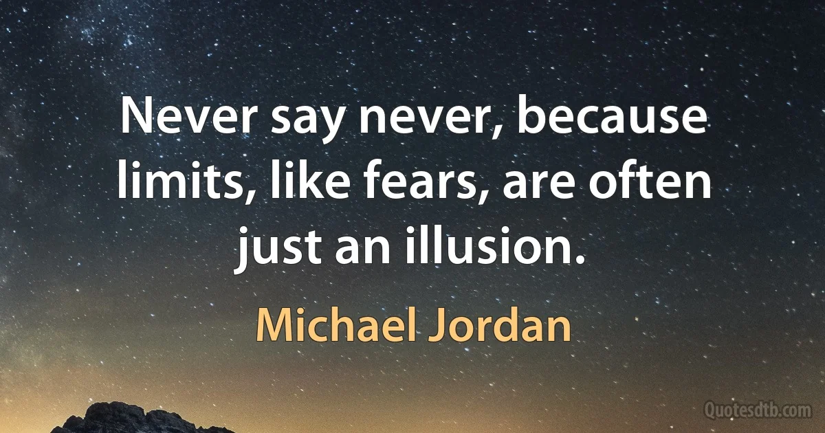 Never say never, because limits, like fears, are often just an illusion. (Michael Jordan)