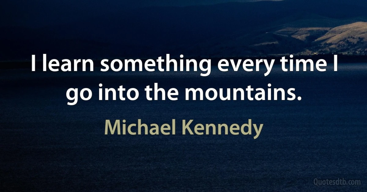 I learn something every time I go into the mountains. (Michael Kennedy)