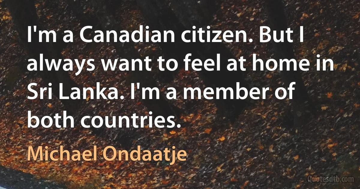 I'm a Canadian citizen. But I always want to feel at home in Sri Lanka. I'm a member of both countries. (Michael Ondaatje)