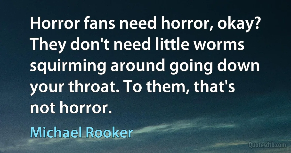 Horror fans need horror, okay? They don't need little worms squirming around going down your throat. To them, that's not horror. (Michael Rooker)