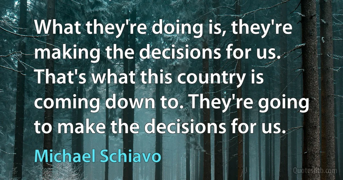 What they're doing is, they're making the decisions for us. That's what this country is coming down to. They're going to make the decisions for us. (Michael Schiavo)