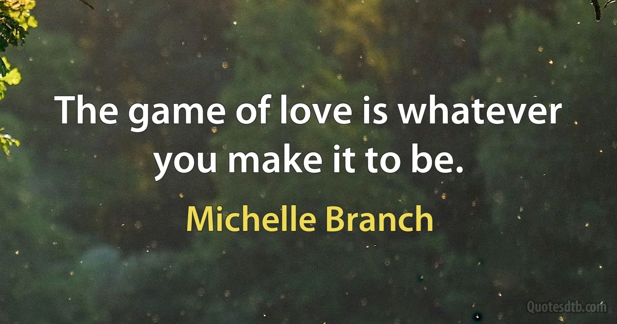 The game of love is whatever you make it to be. (Michelle Branch)