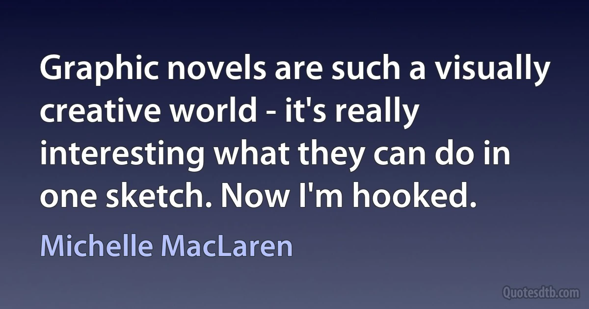 Graphic novels are such a visually creative world - it's really interesting what they can do in one sketch. Now I'm hooked. (Michelle MacLaren)