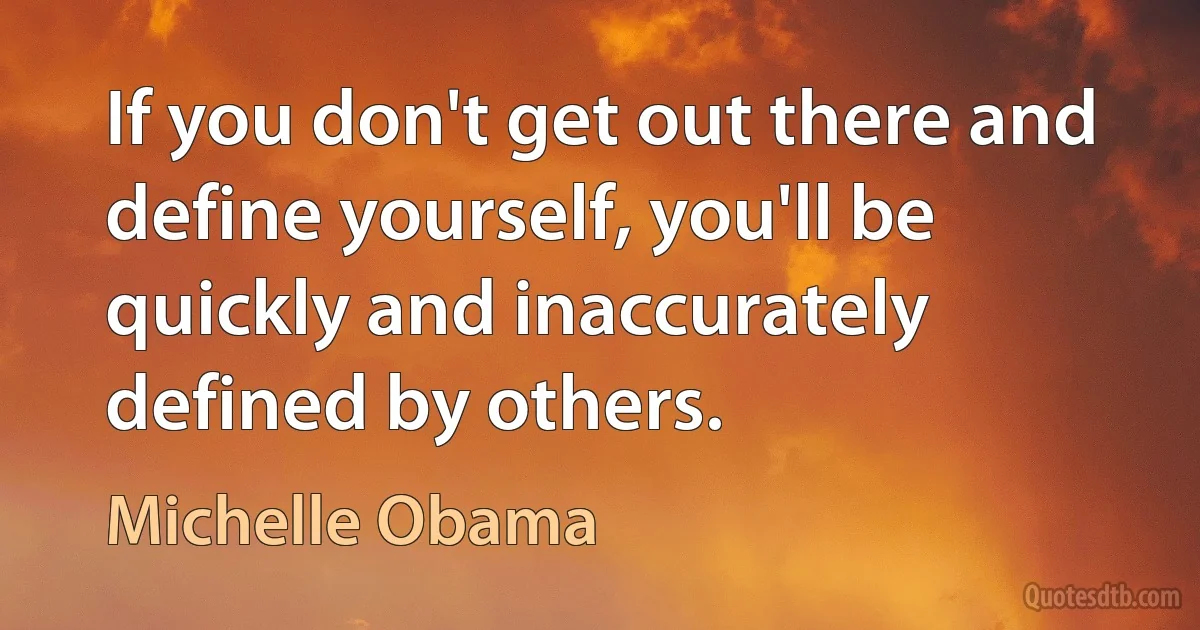 If you don't get out there and define yourself, you'll be quickly and inaccurately defined by others. (Michelle Obama)