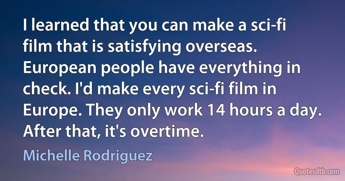 I learned that you can make a sci-fi film that is satisfying overseas. European people have everything in check. I'd make every sci-fi film in Europe. They only work 14 hours a day. After that, it's overtime. (Michelle Rodriguez)