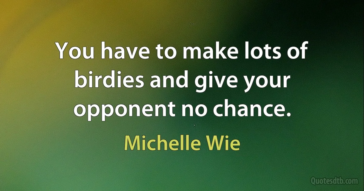 You have to make lots of birdies and give your opponent no chance. (Michelle Wie)