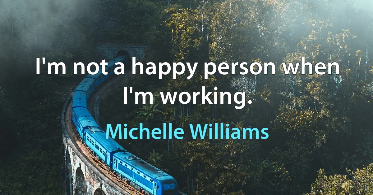 I'm not a happy person when I'm working. (Michelle Williams)