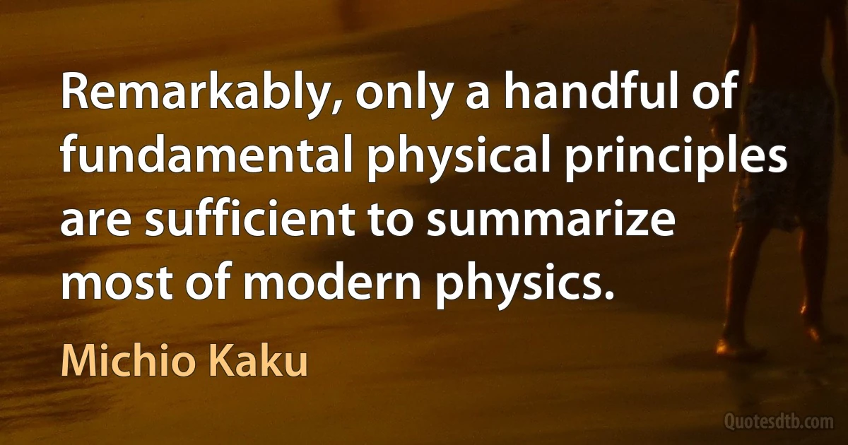 Remarkably, only a handful of fundamental physical principles are sufficient to summarize most of modern physics. (Michio Kaku)