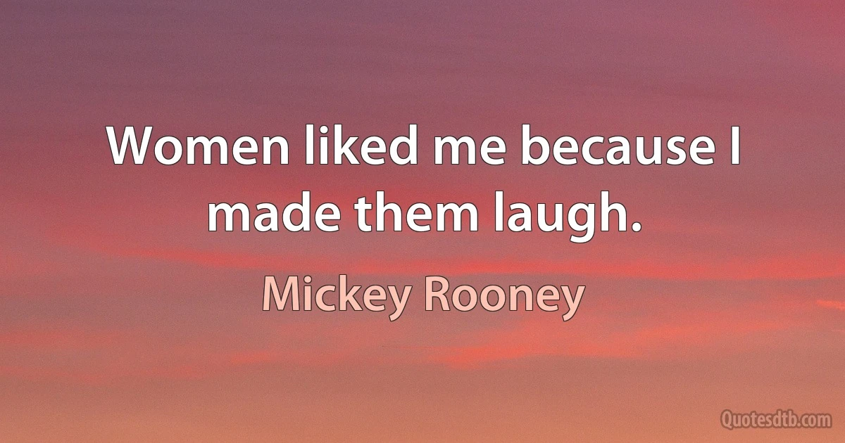 Women liked me because I made them laugh. (Mickey Rooney)