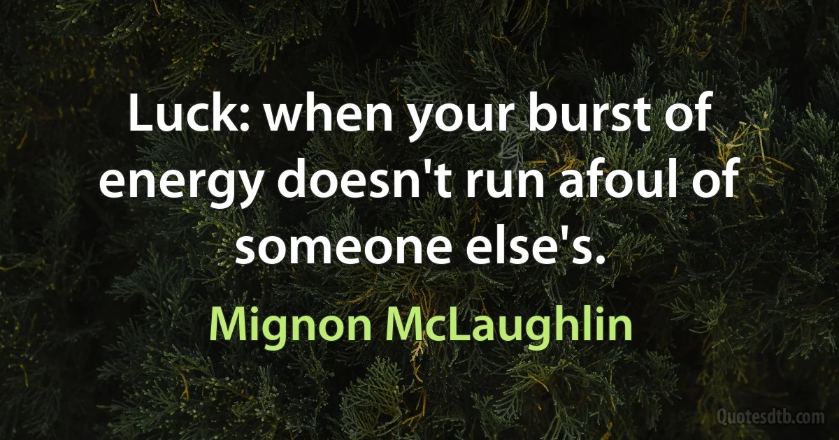 Luck: when your burst of energy doesn't run afoul of someone else's. (Mignon McLaughlin)