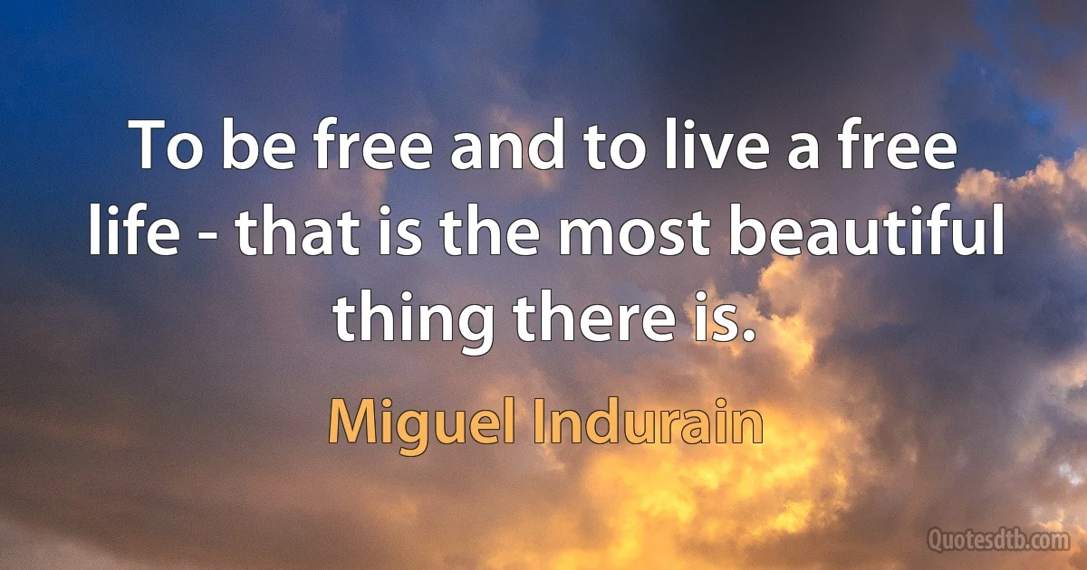 To be free and to live a free life - that is the most beautiful thing there is. (Miguel Indurain)