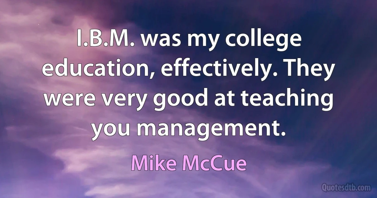 I.B.M. was my college education, effectively. They were very good at teaching you management. (Mike McCue)