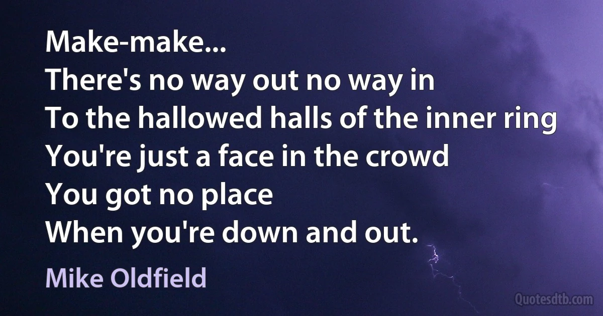 Make-make...
There's no way out no way in
To the hallowed halls of the inner ring
You're just a face in the crowd
You got no place
When you're down and out. (Mike Oldfield)