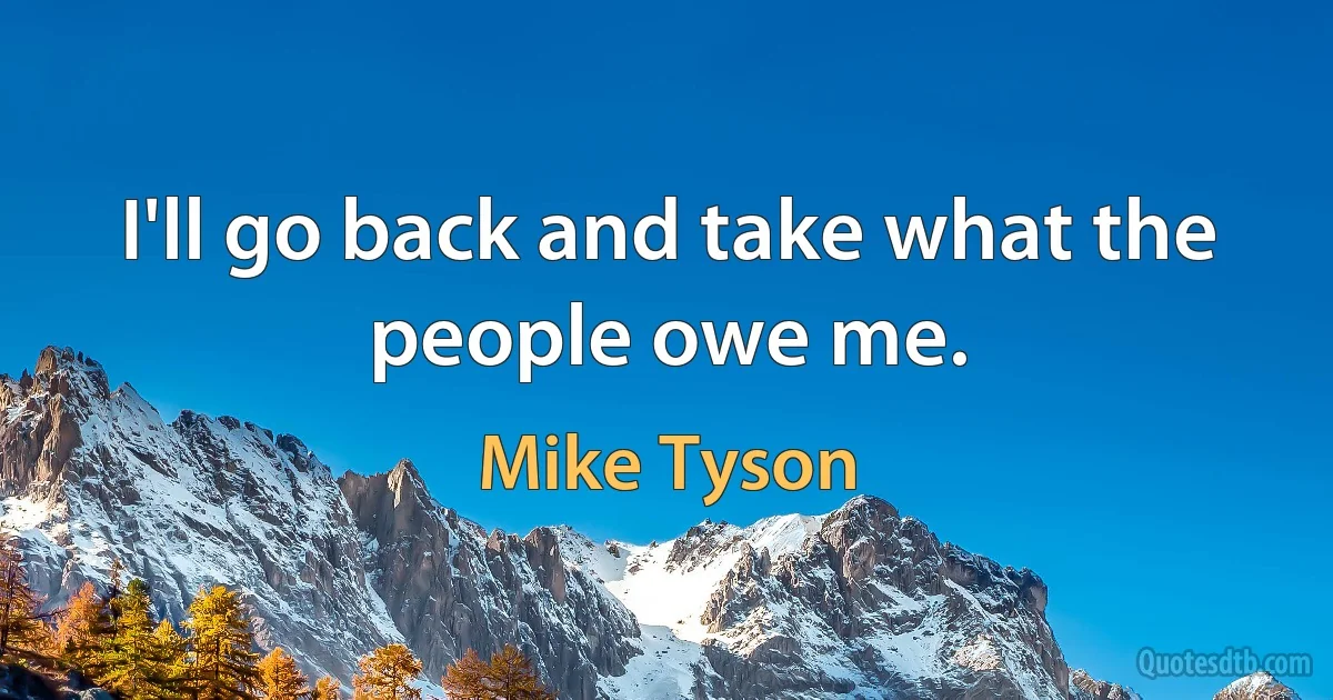 I'll go back and take what the people owe me. (Mike Tyson)