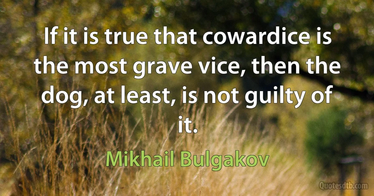 If it is true that cowardice is the most grave vice, then the dog, at least, is not guilty of it. (Mikhail Bulgakov)