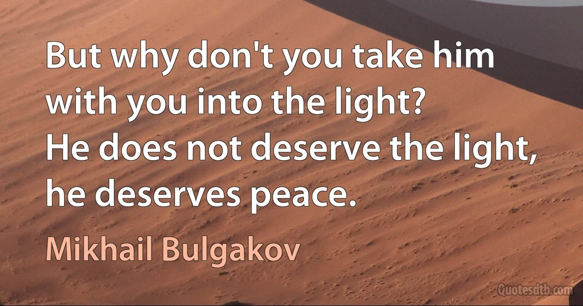 But why don't you take him with you into the light?
He does not deserve the light, he deserves peace. (Mikhail Bulgakov)