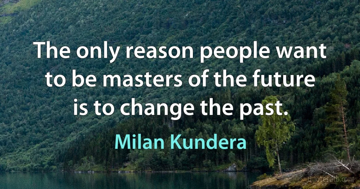 The only reason people want to be masters of the future is to change the past. (Milan Kundera)