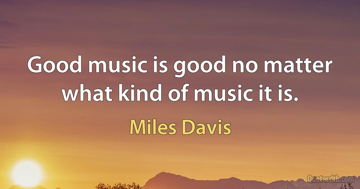 Good music is good no matter what kind of music it is. (Miles Davis)