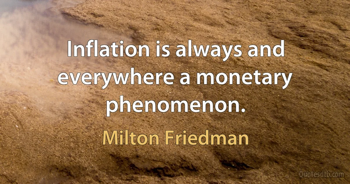 Inflation is always and everywhere a monetary phenomenon. (Milton Friedman)