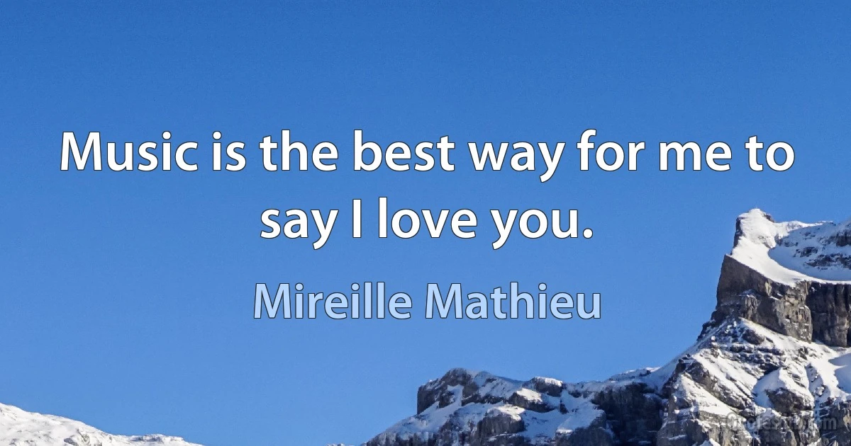 Music is the best way for me to say I love you. (Mireille Mathieu)