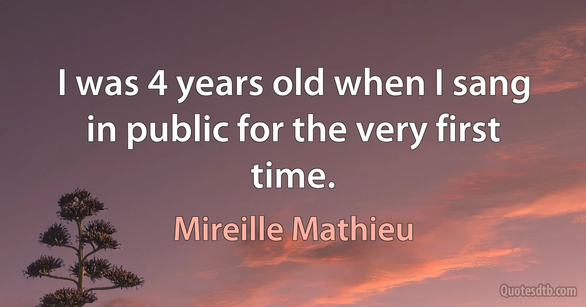 I was 4 years old when I sang in public for the very first time. (Mireille Mathieu)