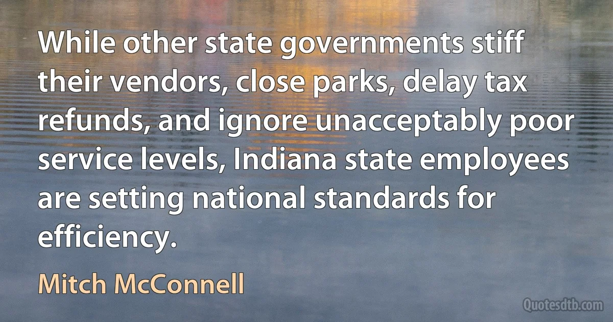 While other state governments stiff their vendors, close parks, delay tax refunds, and ignore unacceptably poor service levels, Indiana state employees are setting national standards for efficiency. (Mitch McConnell)