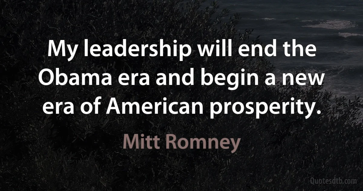 My leadership will end the Obama era and begin a new era of American prosperity. (Mitt Romney)