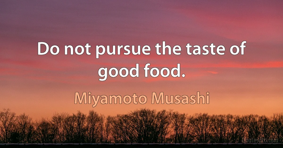 Do not pursue the taste of good food. (Miyamoto Musashi)