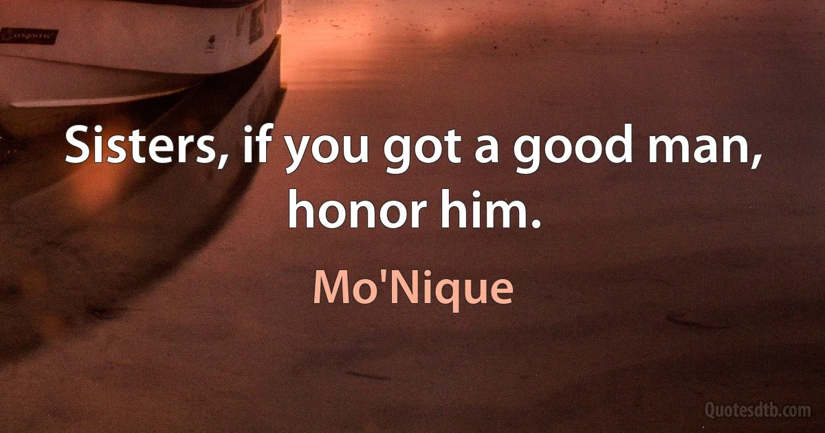 Sisters, if you got a good man, honor him. (Mo'Nique)