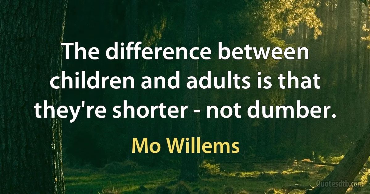 The difference between children and adults is that they're shorter - not dumber. (Mo Willems)