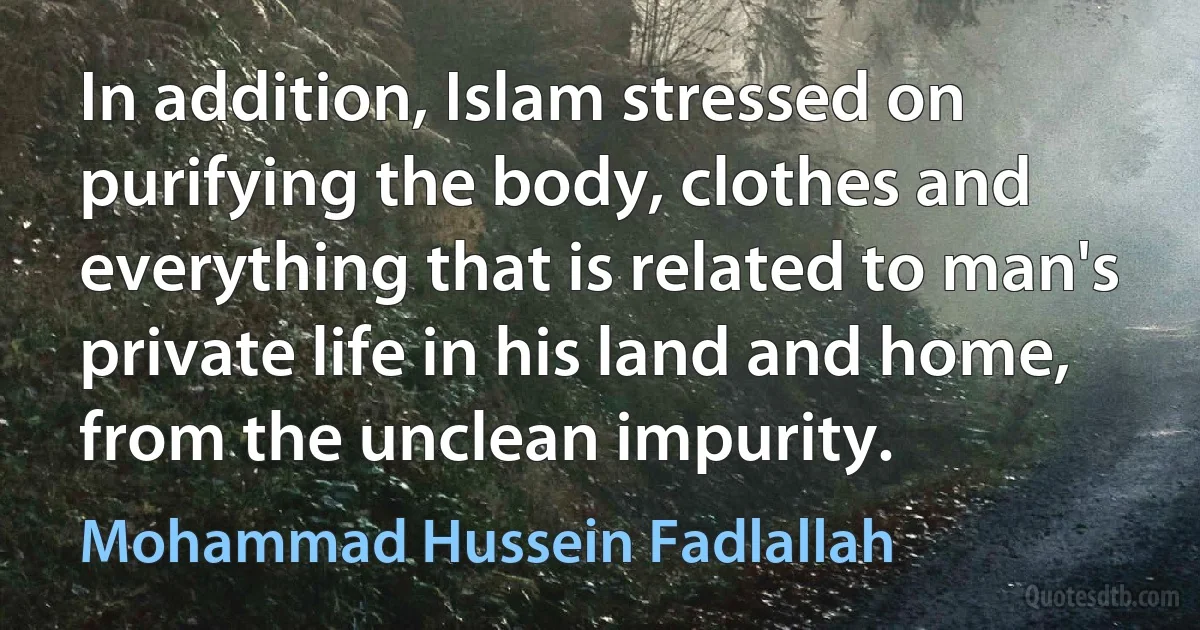 In addition, Islam stressed on purifying the body, clothes and everything that is related to man's private life in his land and home, from the unclean impurity. (Mohammad Hussein Fadlallah)