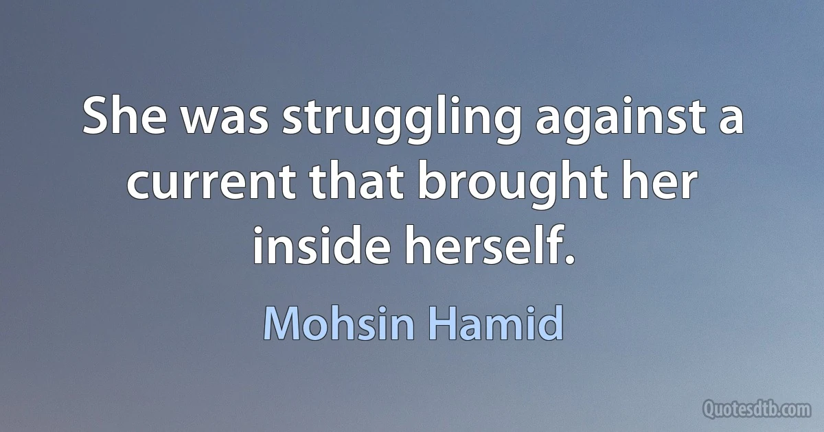 She was struggling against a current that brought her inside herself. (Mohsin Hamid)