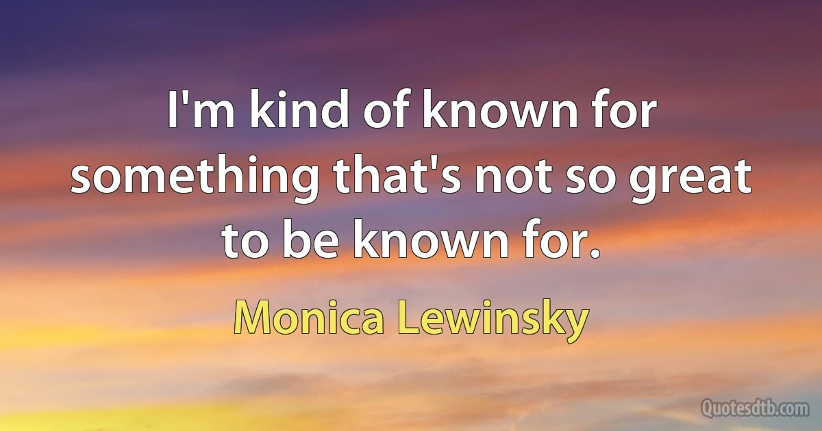 I'm kind of known for something that's not so great to be known for. (Monica Lewinsky)