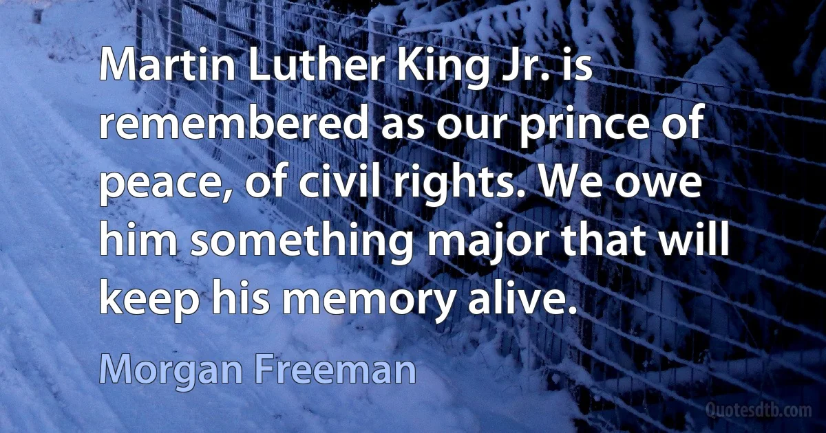 Martin Luther King Jr. is remembered as our prince of peace, of civil rights. We owe him something major that will keep his memory alive. (Morgan Freeman)