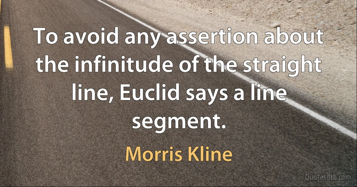 To avoid any assertion about the infinitude of the straight line, Euclid says a line segment. (Morris Kline)