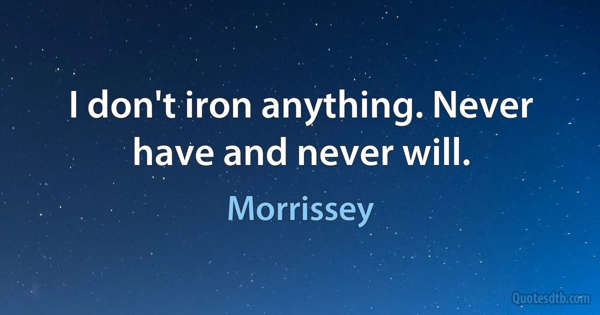 I don't iron anything. Never have and never will. (Morrissey)