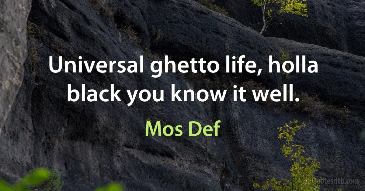 Universal ghetto life, holla black you know it well. (Mos Def)