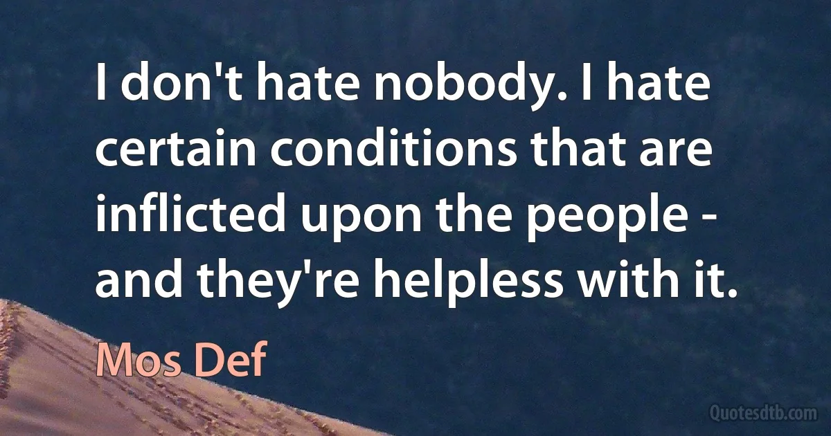 I don't hate nobody. I hate certain conditions that are inflicted upon the people - and they're helpless with it. (Mos Def)